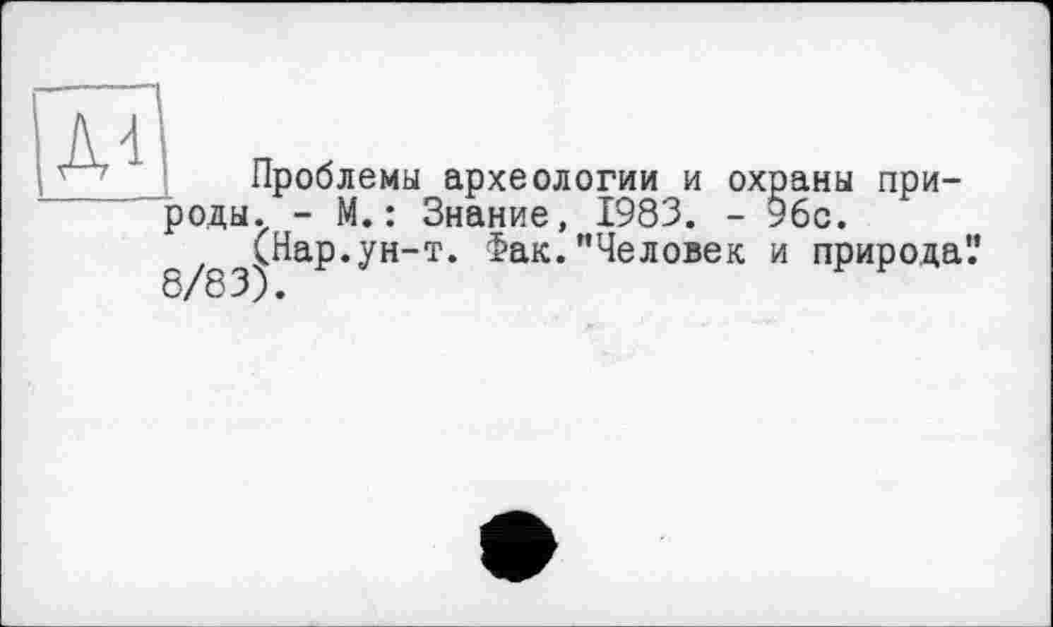 ﻿Проблемы археологии и охраны природы. - М.: Знание, 1983. - 96с.
(Нар.ун-т. Фак."Человек и природа